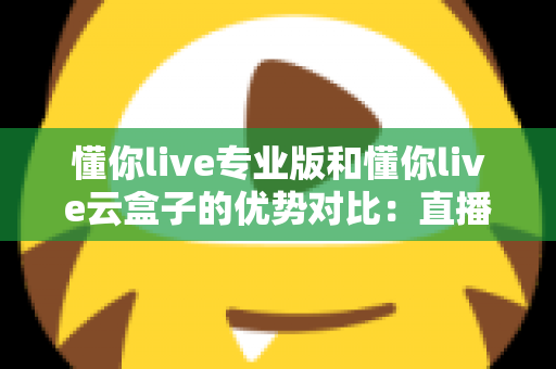 懂你live专业版和懂你live云盒子的优势对比:直播工具选型全解析,帮你找到最适合的直播方案 懂你live专业版和懂你live云盒子的优势对比:直播工具选型全解析,帮你找到最适合的直播方案