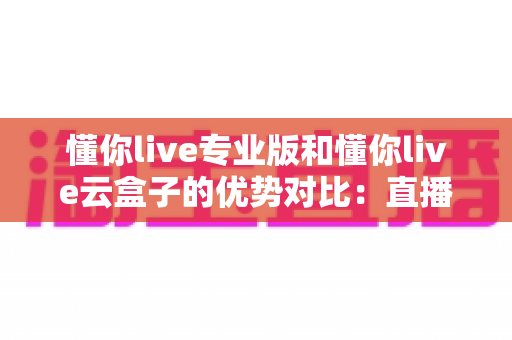 懂你live专业版和懂你live云盒子的优势对比:直播工具选型全解析,帮你找到最适合的直播方案 懂你live专业版和懂你live云盒子的优势对比:直播工具选型全解析,帮你找到最适合的直播方案