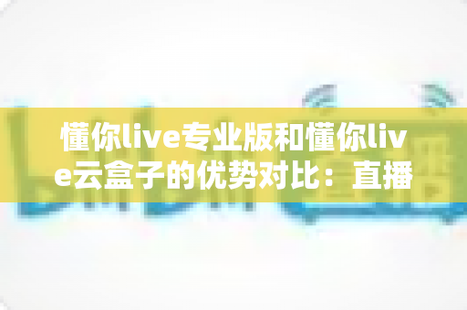 懂你live专业版和懂你live云盒子的优势对比:直播工具选型全解析,帮你找到最适合的直播方案 懂你live专业版和懂你live云盒子的优势对比:直播工具选型全解析,帮你找到最适合的直播方案
