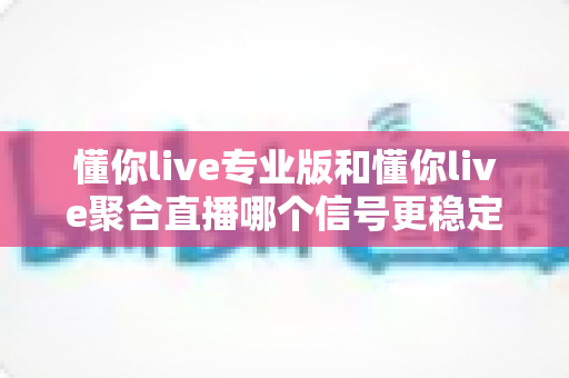 懂你live专业版和懂你live聚合直播哪个信号更稳定？全维度稳定性对比评测与选购指南