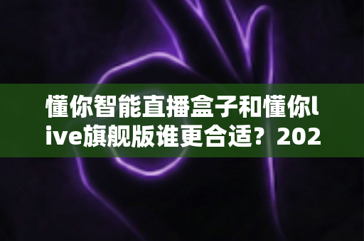 懂你智能直播盒子和懂你live旗舰版谁更合适?2024直播工具深度选购指南,一篇看懂不踩坑 懂你智能直播盒子和懂你live旗舰版谁更合适?2024直播工具深度选购指南,一篇看懂不踩坑