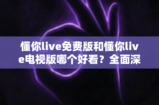 懂你live免费版和懂你live电视版哪个好看？全面深度对比帮你选出最佳观看方案