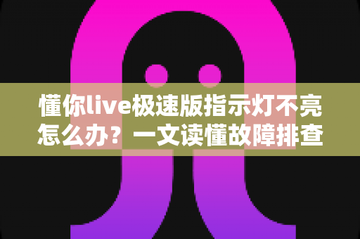 懂你live极速版指示灯不亮怎么办？一文读懂故障排查与快速修复方案