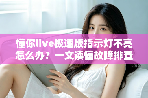 懂你live极速版指示灯不亮怎么办？一文读懂故障排查与快速修复方案