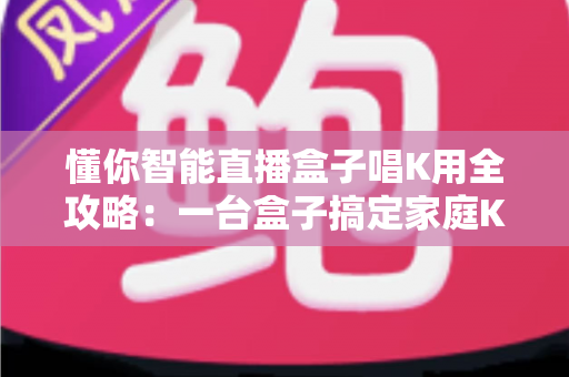 懂你智能直播盒子唱K用全攻略:一台盒子搞定家庭K歌与直播娱乐的选购与使用指南 懂你智能直播盒子唱K用全攻略:一台盒子搞定家庭K歌与直播娱乐的选购与使用指南