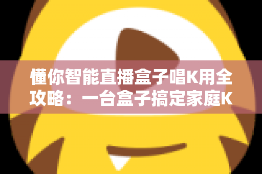 懂你智能直播盒子唱K用全攻略:一台盒子搞定家庭K歌与直播娱乐的选购与使用指南 懂你智能直播盒子唱K用全攻略:一台盒子搞定家庭K歌与直播娱乐的选购与使用指南
