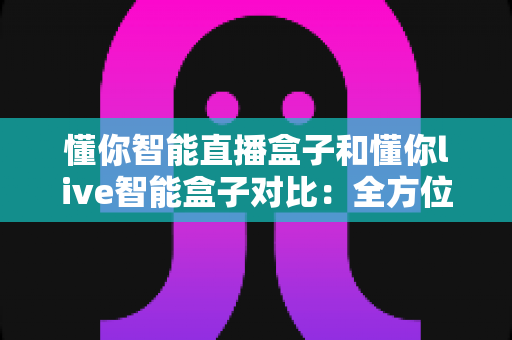 懂你智能直播盒子和懂你live智能盒子对比:全方位解析帮你选出最适合的直播神器 懂你智能直播盒子和懂你live智能盒子对比:全方位解析帮你选出最适合的直播神器