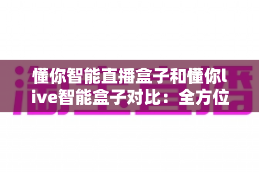 懂你智能直播盒子和懂你live智能盒子对比:全方位解析帮你选出最适合的直播神器 懂你智能直播盒子和懂你live智能盒子对比:全方位解析帮你选出最适合的直播神器