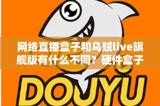 网络直播盒子和乌贼live旗舰版有什么不同?硬件盒子与软件直播方案全方位对比指南 网络直播盒子和乌贼live旗舰版有什么不同?硬件盒子与软件直播方案全方位对比指南