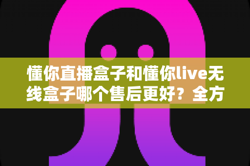 懂你直播盒子和懂你live无线盒子哪个售后更好?全方位售后服务深度对比,助你选购直播设备更安心 懂你直播盒子和懂你live无线盒子哪个售后更好?全方位售后服务深度对比,助你选购直播设备更安心