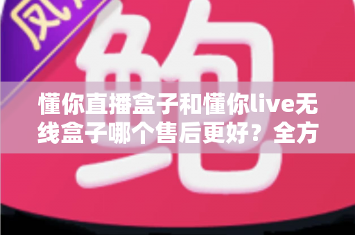 懂你直播盒子和懂你live无线盒子哪个售后更好?全方位售后服务深度对比,助你选购直播设备更安心 懂你直播盒子和懂你live无线盒子哪个售后更好?全方位售后服务深度对比,助你选购直播设备更安心