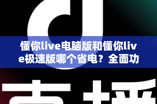 懂你live电脑版和懂你live极速版哪个省电?全面功耗对比与省电选择指南 懂你live电脑版和懂你live极速版哪个省电?全面功耗对比与省电选择指南