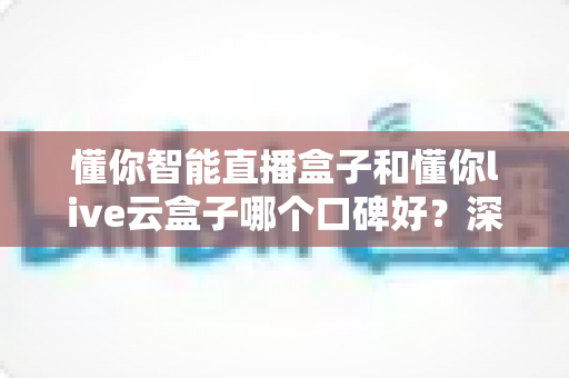 懂你智能直播盒子和懂你live云盒子哪个口碑好?深度对比评测与选购避坑指南全解析 懂你智能直播盒子和懂你live云盒子哪个口碑好?深度对比评测与选购避坑指南全解析