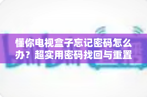 懂你电视盒子忘记密码怎么办？超实用密码找回与重置全攻略助您快速恢复使用