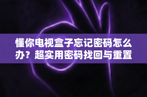懂你电视盒子忘记密码怎么办？超实用密码找回与重置全攻略助您快速恢复使用