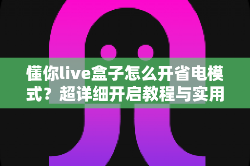 懂你live盒子怎么开省电模式?超详细开启教程与实用省电技巧一网打尽 懂你live盒子怎么开省电模式?超详细开启教程与实用省电技巧一网打尽
