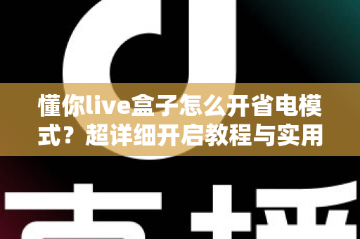 懂你live盒子怎么开省电模式?超详细开启教程与实用省电技巧一网打尽 懂你live盒子怎么开省电模式?超详细开启教程与实用省电技巧一网打尽