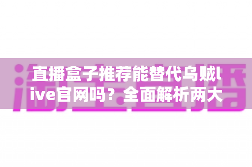 直播盒子推荐能替代乌贼live官网吗？全面解析两大观赛渠道的优劣势与选择攻略