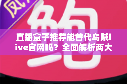 直播盒子推荐能替代乌贼live官网吗？全面解析两大观赛渠道的优劣势与选择攻略