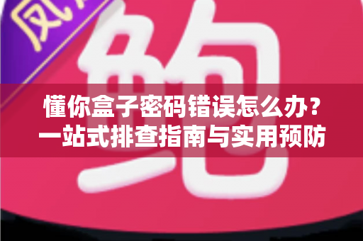 懂你盒子密码错误怎么办？一站式排查指南与实用预防技巧