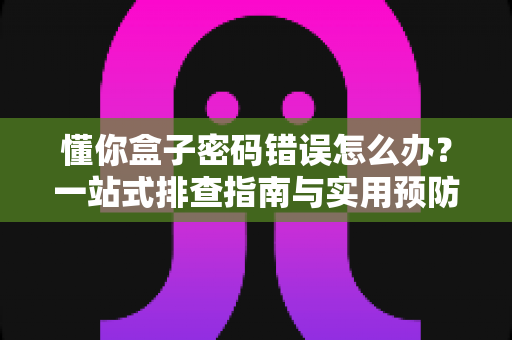 懂你盒子密码错误怎么办？一站式排查指南与实用预防技巧
