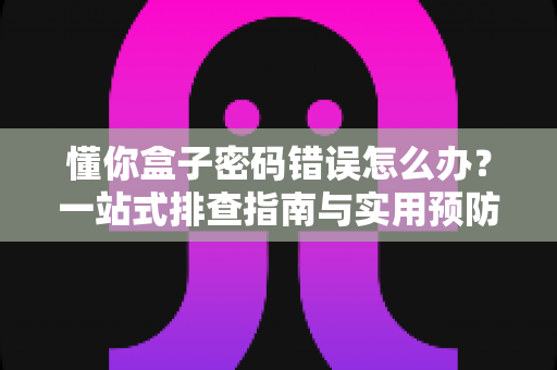 懂你盒子密码错误怎么办？一站式排查指南与实用预防技巧