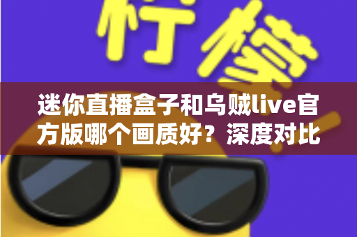 迷你直播盒子和乌贼live官方版哪个画质好?深度对比解析,助你轻松选对高清观看神器 迷你直播盒子和乌贼live官方版哪个画质好?深度对比解析,助你轻松选对高清观看神器