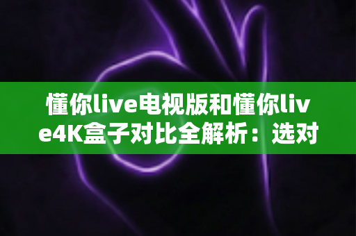 懂你live电视版和懂你live4K盒子对比全解析:选对设备,畅享极致家庭影音体验 懂你live电视版和懂你live4K盒子对比全解析:选对设备,畅享极致家庭影音体验