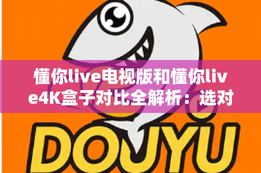 懂你live电视版和懂你live4K盒子对比全解析:选对设备,畅享极致家庭影音体验 懂你live电视版和懂你live4K盒子对比全解析:选对设备,畅享极致家庭影音体验