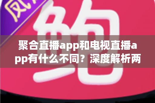 聚合直播app和电视直播app有什么不同?深度解析两者核心差异与实用选择指南 聚合直播app和电视直播app有什么不同?深度解析两者核心差异与实用选择指南