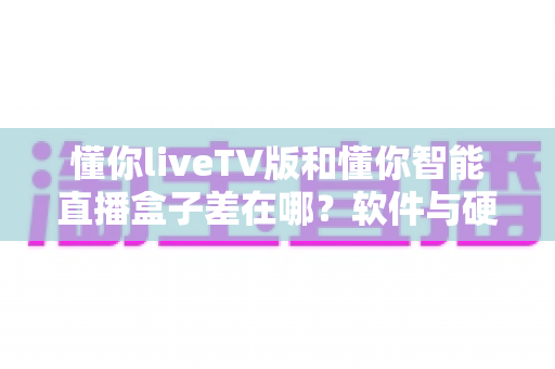 懂你liveTV版和懂你智能直播盒子差在哪?软件与硬件双方案深度对比,看完再选不踩坑 懂你liveTV版和懂你智能直播盒子差在哪?软件与硬件双方案深度对比,看完再选不踩坑