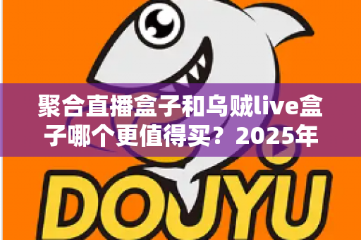 聚合直播盒子和乌贼live盒子哪个更值得买？2025年最全选购对比指南，看完不再纠结