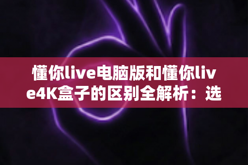 懂你live电脑版和懂你live4K盒子的区别全解析:选对设备,大屏高清观影更尽兴 懂你live电脑版和懂你live4K盒子的区别全解析:选对设备,大屏高清观影更尽兴