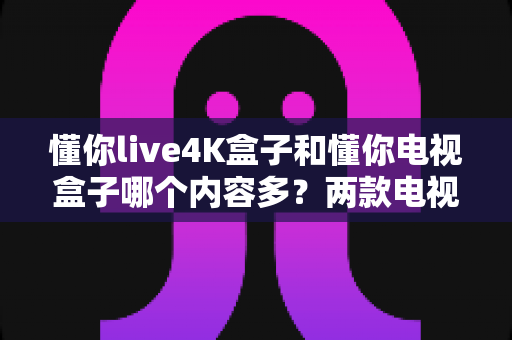 懂你live4K盒子和懂你电视盒子哪个内容多？两款电视盒子深度对比，帮你选对不踩坑