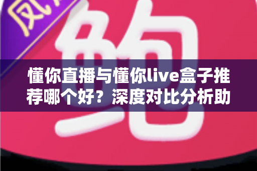 懂你直播与懂你live盒子推荐哪个好?深度对比分析助你选出最佳观影神器 懂你直播与懂你live盒子推荐哪个好?深度对比分析助你选出最佳观影神器
