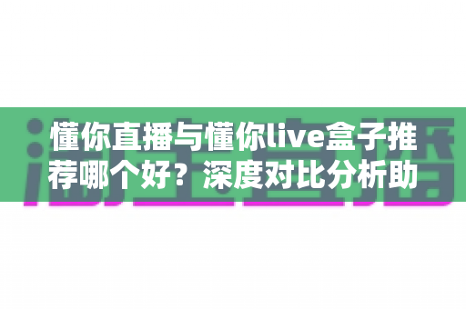 懂你直播与懂你live盒子推荐哪个好？深度对比分析助你选出最佳观影神器
