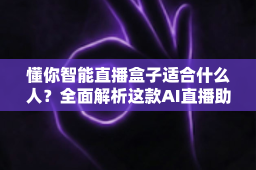 懂你智能直播盒子适合什么人？全面解析这款AI直播助手的六大目标人群与使用场景