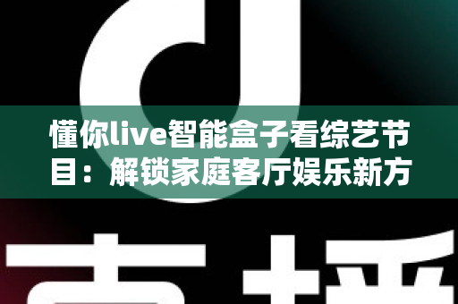 懂你live智能盒子看综艺节目：解锁家庭客厅娱乐新方式的完整指南