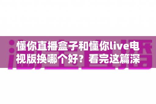 懂你直播盒子和懂你live电视版换哪个好?看完这篇深度对比再决定,选对版本观影更省心 懂你直播盒子和懂你live电视版换哪个好?看完这篇深度对比再决定,选对版本观影更省心