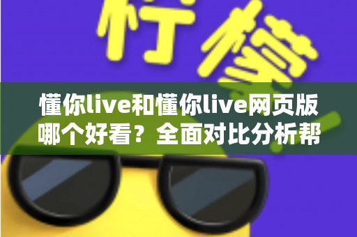 懂你live和懂你live网页版哪个好看？全面对比分析帮你选出最佳观看方式