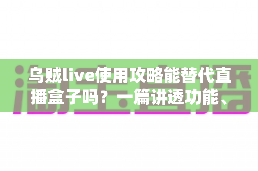 乌贼live使用攻略能替代直播盒子吗?一篇讲透功能、优缺点与选择建议的实用指南 乌贼live使用攻略能替代直播盒子吗?一篇讲透功能、优缺点与选择建议的实用指南