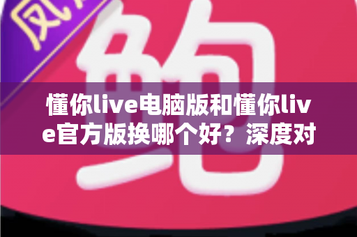 懂你live电脑版和懂你live官方版换哪个好？深度对比评测帮你选出最适合的版本