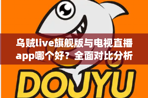 乌贼live旗舰版与电视直播app哪个好?全面对比分析助你找到最佳观播选择 乌贼live旗舰版与电视直播app哪个好?全面对比分析助你找到最佳观播选择