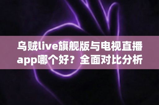乌贼live旗舰版与电视直播app哪个好?全面对比分析助你找到最佳观播选择 乌贼live旗舰版与电视直播app哪个好?全面对比分析助你找到最佳观播选择