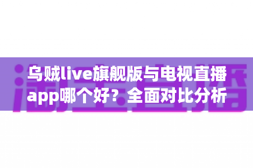乌贼live旗舰版与电视直播app哪个好？全面对比分析助你找到最佳观播选择