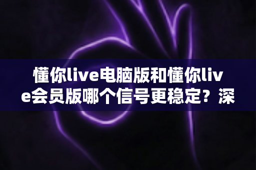 懂你live电脑版和懂你live会员版哪个信号更稳定?深度对比解析助你选对版本 懂你live电脑版和懂你live会员版哪个信号更稳定?深度对比解析助你选对版本