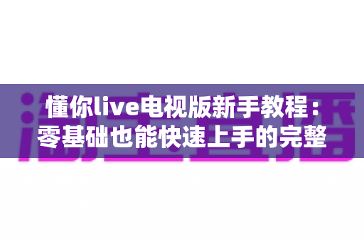 懂你live电视版新手教程:零基础也能快速上手的完整安装与使用指南 懂你live电视版新手教程:零基础也能快速上手的完整安装与使用指南
