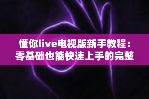 懂你live电视版新手教程:零基础也能快速上手的完整安装与使用指南 懂你live电视版新手教程:零基础也能快速上手的完整安装与使用指南