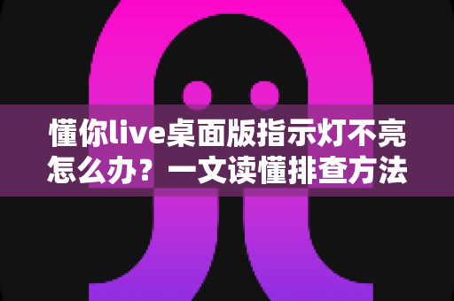 懂你live桌面版指示灯不亮怎么办？一文读懂排查方法与实用解决技巧