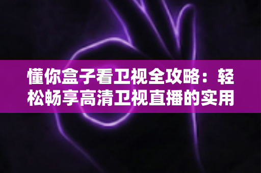 懂你盒子看卫视全攻略:轻松畅享高清卫视直播的实用指南 懂你盒子看卫视全攻略:轻松畅享高清卫视直播的实用指南